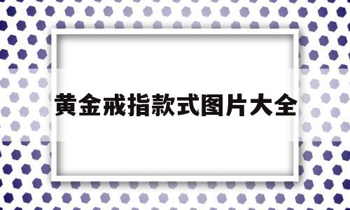 黄金戒指款式图片大全黄金戒指款式大全图片 年轻