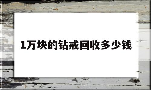 1万块的钻戒回收多少钱 买钻戒怎么选择硬度和净度,1万块的钻戒回收多少钱