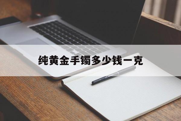 纯黄金手镯价格纯黄金手镯多少钱一克