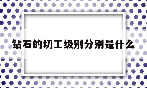 钻石的切工级别分别是什么,钻石的切工级别分别是什么颜色