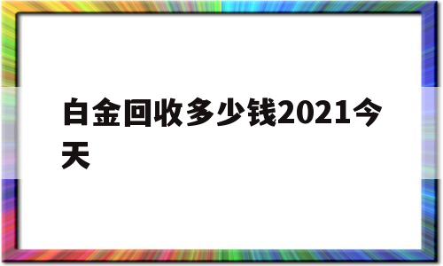 白金回收大概多少钱,白金回收多少钱2021今天-第1张图片-翡翠网