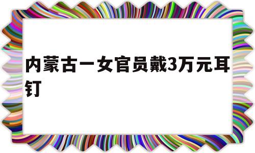 内蒙古一女官员戴3万元耳钉内蒙古李少莉耳钉