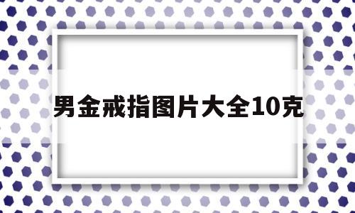 男金戒指图片大全10克,男士金戒指的戴法和意义