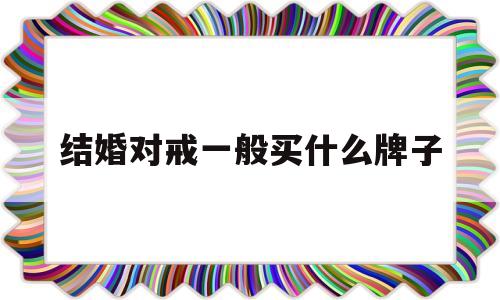 结婚对戒什么牌子性价比高,结婚对戒一般买什么牌子