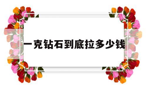 钻石一克就是一克拉的意思吗一克钻石到底拉多少钱