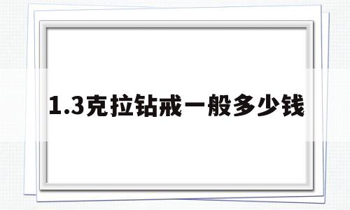 1.3克拉钻戒一般多少钱,11克拉的钻戒多少钱啊