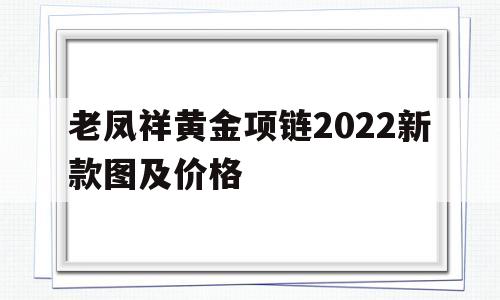 老凤祥黄金项链2022新款图及价格,老凤祥金项链2020新款图
