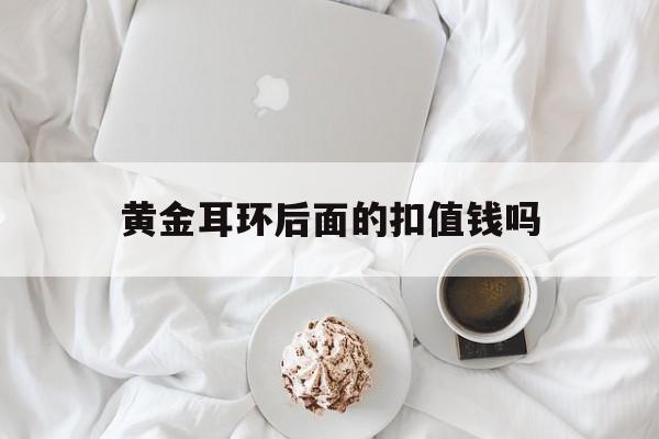 黄金耳环后面的扣值钱吗黄金的耳钉后面都是圈的吗