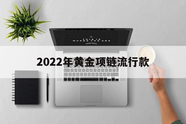 2022年黄金项链流行款2022年黄金项链流行款式有哪些