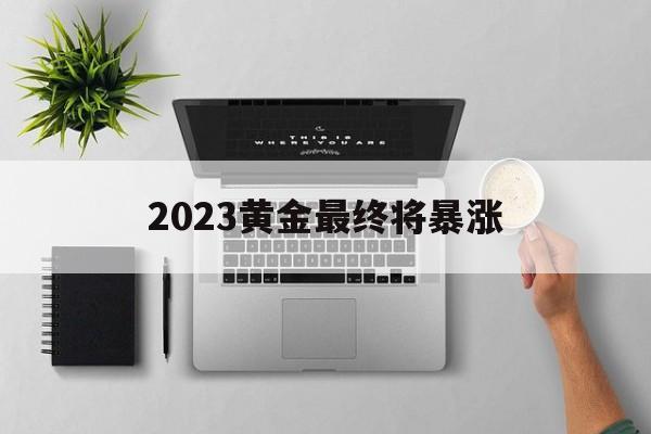 几年后黄金会涨还是跌2023黄金最终将暴涨