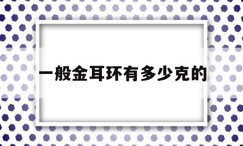 一般金耳环有多少克的金耳环一般多少克合适