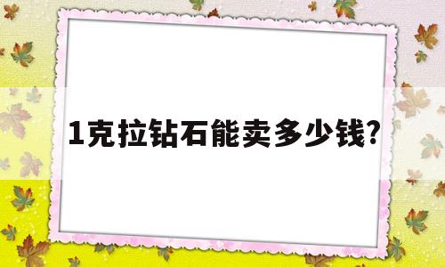 1克拉的钻石大概要多少钱1克拉钻石能卖多少钱?