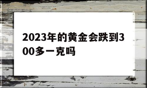 2023年金价如何2023年的黄金会跌到300多一克吗-第1张图片-翡翠网